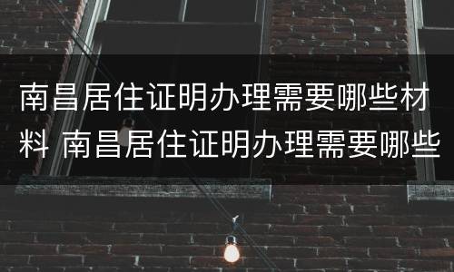 南昌居住证明办理需要哪些材料 南昌居住证明办理需要哪些材料呢