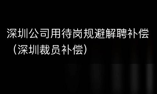 深圳公司用待岗规避解聘补偿（深圳裁员补偿）