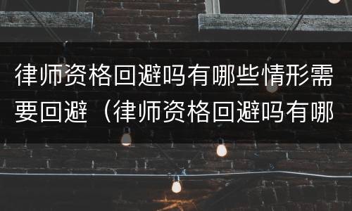 律师资格回避吗有哪些情形需要回避（律师资格回避吗有哪些情形需要回避的）