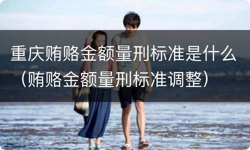重庆贿赂金额量刑标准是什么（贿赂金额量刑标准调整）