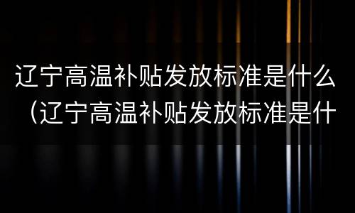 辽宁高温补贴发放标准是什么（辽宁高温补贴发放标准是什么文件）