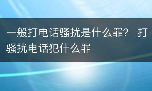 一般打电话骚扰是什么罪？ 打骚扰电话犯什么罪