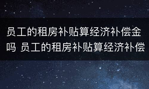 员工的租房补贴算经济补偿金吗 员工的租房补贴算经济补偿金吗合法吗