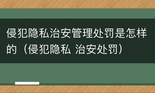 侵犯隐私治安管理处罚是怎样的（侵犯隐私 治安处罚）