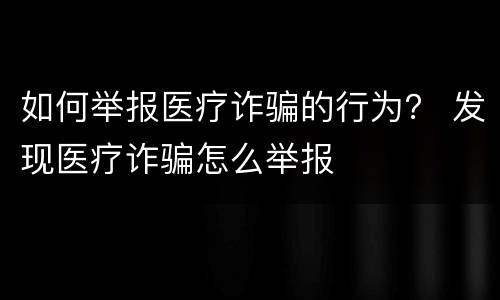 如何举报医疗诈骗的行为？ 发现医疗诈骗怎么举报