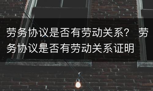 劳务协议是否有劳动关系？ 劳务协议是否有劳动关系证明
