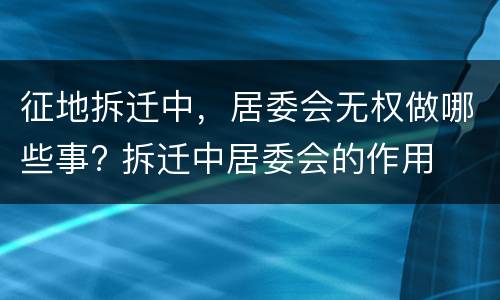 征地拆迁中，居委会无权做哪些事? 拆迁中居委会的作用