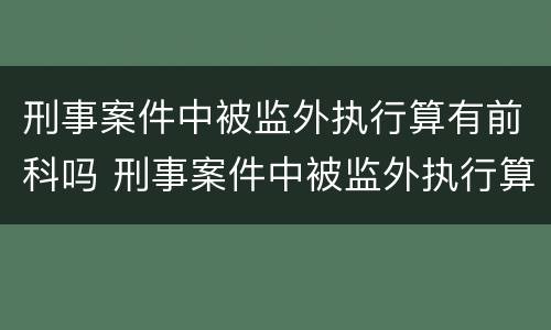 刑事案件中被监外执行算有前科吗 刑事案件中被监外执行算有前科吗怎么处理