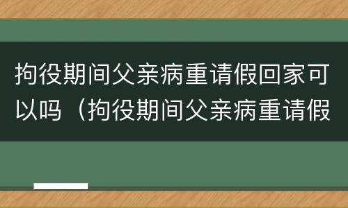 拘役期间父亲病重请假回家可以吗（拘役期间父亲病重请假回家可以吗怎么办）