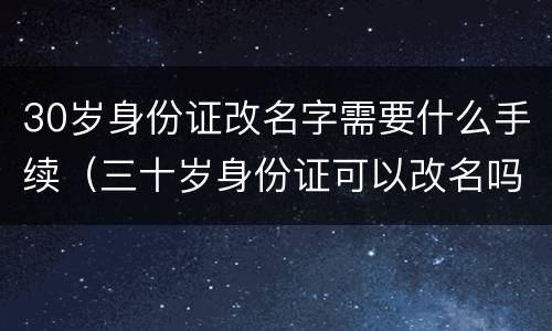 30岁身份证改名字需要什么手续（三十岁身份证可以改名吗）
