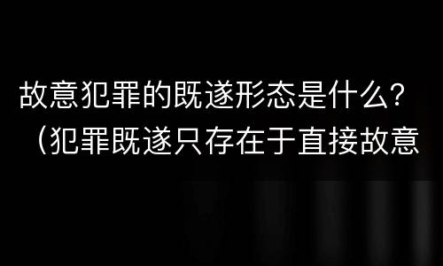 故意犯罪的既遂形态是什么？（犯罪既遂只存在于直接故意中）