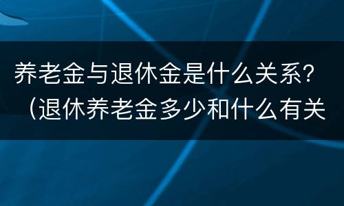 养老金与退休金是什么关系？（退休养老金多少和什么有关系）
