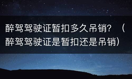 醉驾驾驶证暂扣多久吊销？（醉驾驾驶证是暂扣还是吊销）