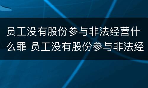 员工没有股份参与非法经营什么罪 员工没有股份参与非法经营什么罪行