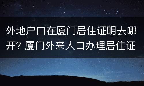 外地户口在厦门居住证明去哪开? 厦门外来人口办理居住证需要什么材料