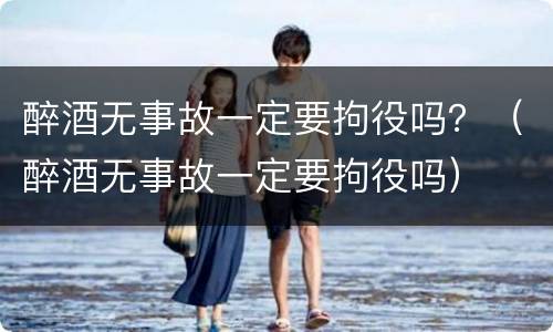 醉酒无事故一定要拘役吗？（醉酒无事故一定要拘役吗）