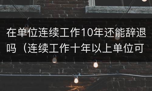 在单位连续工作10年还能辞退吗（连续工作十年以上单位可以辞退么）