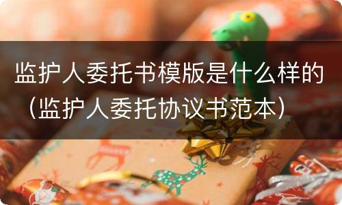 监护人委托书模版是什么样的（监护人委托协议书范本）