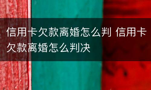 信用卡欠款离婚怎么判 信用卡欠款离婚怎么判决
