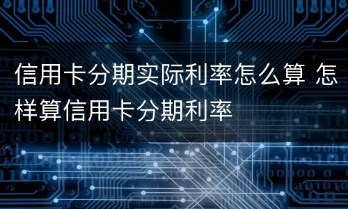信用卡分期实际利率怎么算 怎样算信用卡分期利率