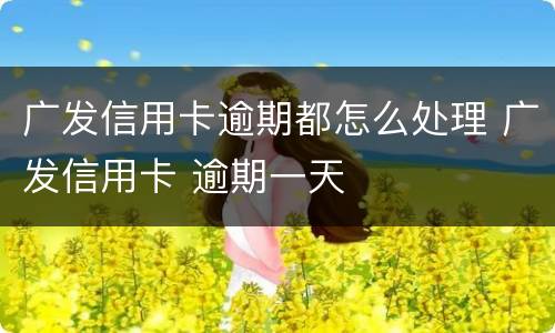 广发信用卡逾期都怎么处理 广发信用卡 逾期一天