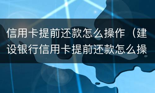 信用卡提前还款怎么操作（建设银行信用卡提前还款怎么操作）