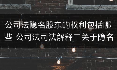 公司法隐名股东的权利包括哪些 公司法司法解释三关于隐名股东的规定