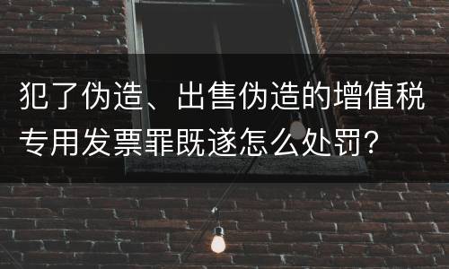 犯了伪造、出售伪造的增值税专用发票罪既遂怎么处罚？