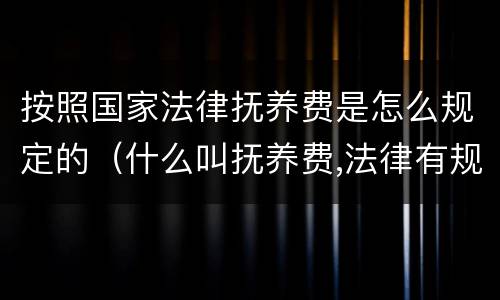 按照国家法律抚养费是怎么规定的（什么叫抚养费,法律有规定吗）