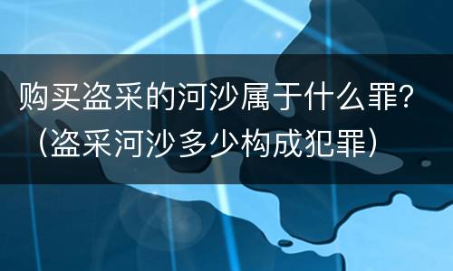 购买盗采的河沙属于什么罪？（盗采河沙多少构成犯罪）