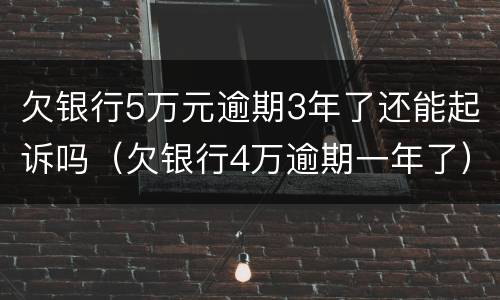 欠银行5万元逾期3年了还能起诉吗（欠银行4万逾期一年了）