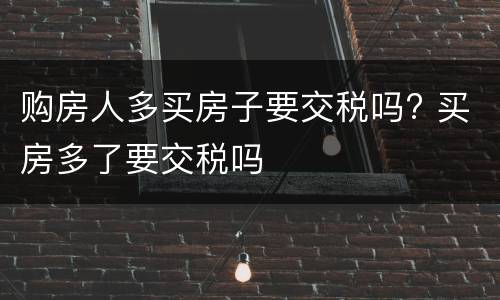 购房人多买房子要交税吗? 买房多了要交税吗