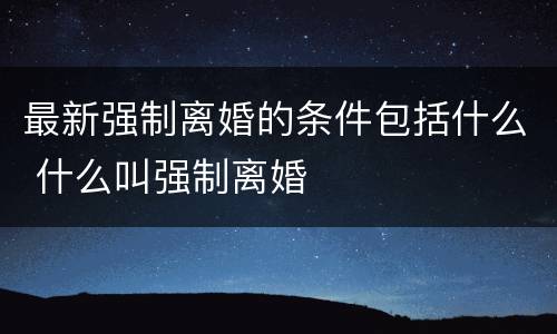 最新强制离婚的条件包括什么 什么叫强制离婚