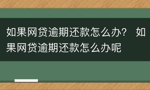 如果网贷逾期还款怎么办？ 如果网贷逾期还款怎么办呢