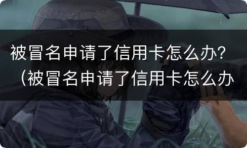 被冒名申请了信用卡怎么办？（被冒名申请了信用卡怎么办）