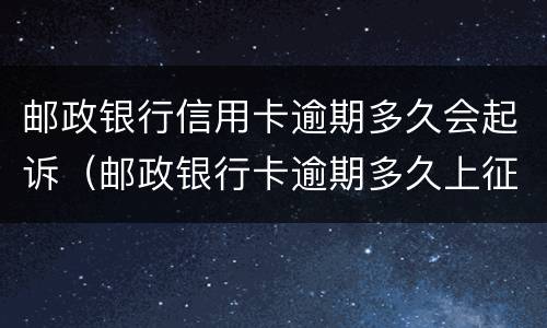 邮政银行信用卡逾期多久会起诉（邮政银行卡逾期多久上征信）