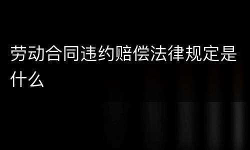 劳动合同违约赔偿法律规定是什么