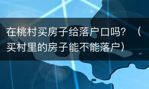 在桃村买房子给落户口吗？（买村里的房子能不能落户）