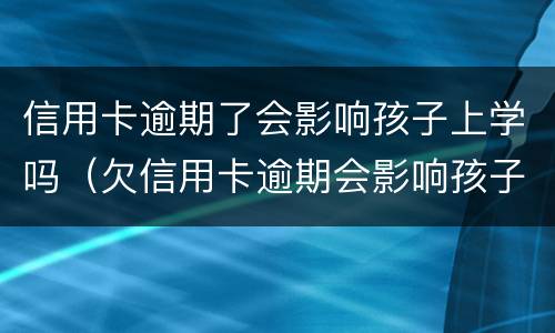信用卡逾期了会影响孩子上学吗（欠信用卡逾期会影响孩子吗）