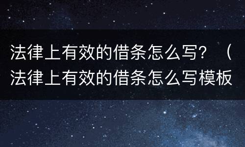 法律上有效的借条怎么写？（法律上有效的借条怎么写模板）
