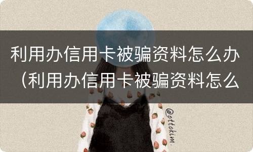 利用办信用卡被骗资料怎么办（利用办信用卡被骗资料怎么办理）