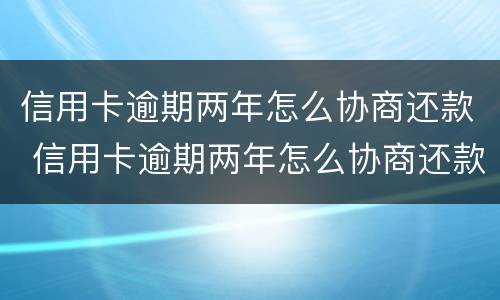 信用卡逾期两年怎么协商还款 信用卡逾期两年怎么协商还款呢