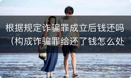 根据规定诈骗罪成立后钱还吗（构成诈骗罪给还了钱怎么处理）
