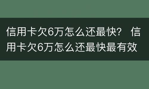 信用卡欠6万怎么还最快？ 信用卡欠6万怎么还最快最有效