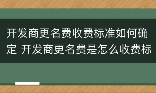 开发商更名费收费标准如何确定 开发商更名费是怎么收费标准