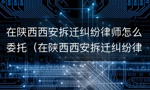 在陕西西安拆迁纠纷律师怎么委托（在陕西西安拆迁纠纷律师怎么委托办理）