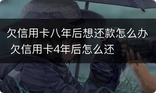 欠信用卡八年后想还款怎么办 欠信用卡4年后怎么还