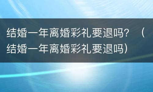 结婚一年离婚彩礼要退吗？（结婚一年离婚彩礼要退吗）