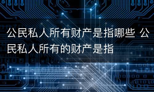 公民私人所有财产是指哪些 公民私人所有的财产是指