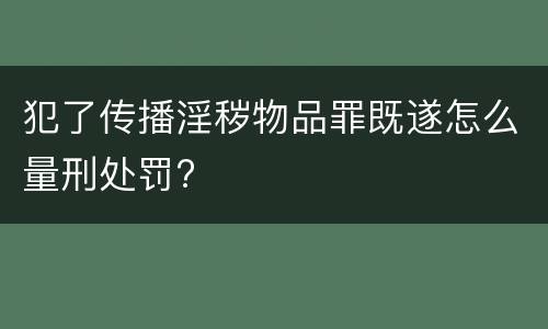 犯了传播淫秽物品罪既遂怎么量刑处罚?